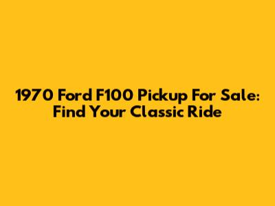 1970 Ford F100 Pickup For Sale: Find Your Classic Ride