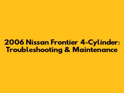 2006 Nissan Frontier 4-Cylinder: Troubleshooting & Maintenance