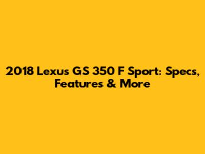 2018 Lexus GS 350 F Sport: Specs, Features & More