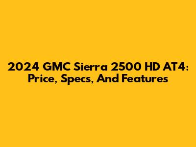 2024 GMC Sierra 2500 HD AT4: Price, Specs, And Features