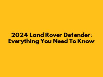 2024 Land Rover Defender: Everything You Need To Know