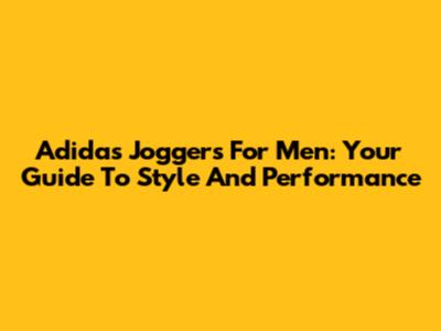 Adidas Joggers For Men: Your Guide To Style And Performance