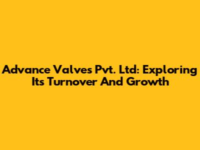 Advance Valves Pvt. Ltd: Exploring Its Turnover And Growth