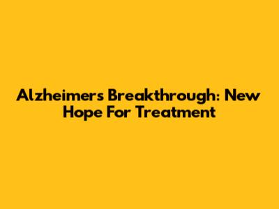 Alzheimer's Breakthrough: New Hope For Treatment