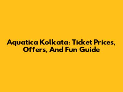 Aquatica Kolkata: Ticket Prices, Offers, And Fun Guide