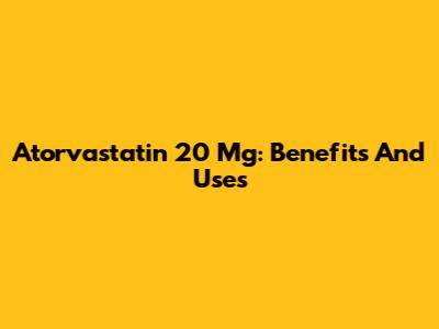 Atorvastatin 20 Mg: Benefits And Uses
