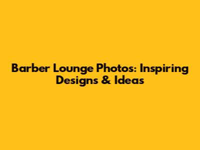 Barber Lounge Photos: Inspiring Designs & Ideas