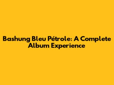 Bashung Bleu Pétrole: A Complete Album Experience