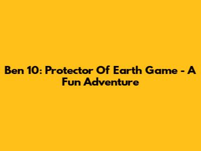 Ben 10: Protector Of Earth Game - A Fun Adventure