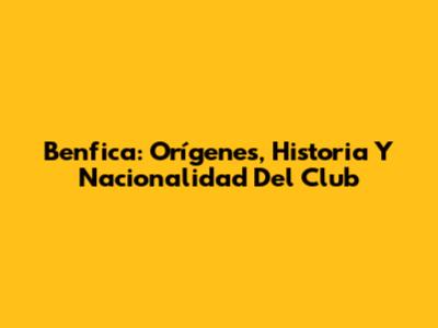 Benfica: Orígenes, Historia Y Nacionalidad Del Club