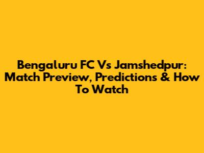 Bengaluru FC Vs Jamshedpur: Match Preview, Predictions & How To Watch