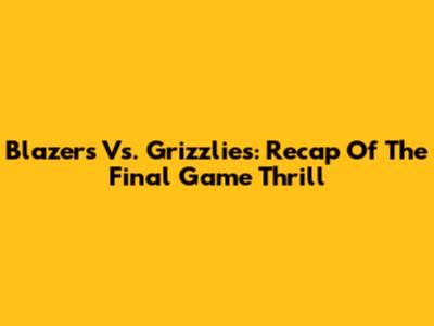 Blazers Vs. Grizzlies: Recap Of The Final Game Thrill
