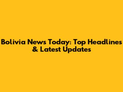 Bolivia News Today: Top Headlines & Latest Updates