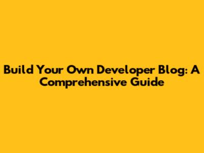 Build Your Own Developer Blog: A Comprehensive Guide
