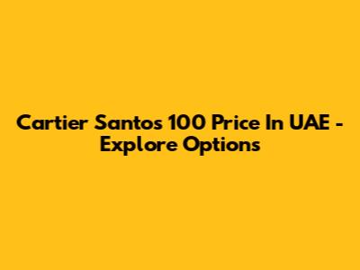 Cartier Santos 100 Price In UAE - Explore Options