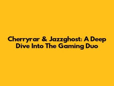 Cherryrar & Jazzghost: A Deep Dive Into The Gaming Duo