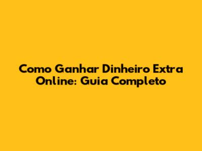 Como Ganhar Dinheiro Extra Online: Guia Completo