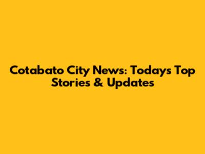 Cotabato City News: Today's Top Stories & Updates