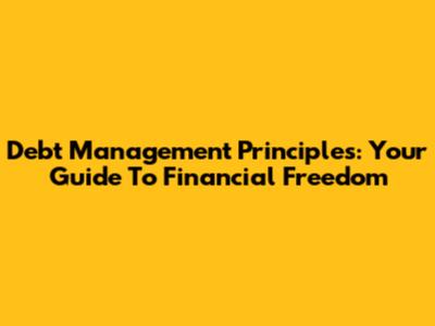 Debt Management Principles: Your Guide To Financial Freedom