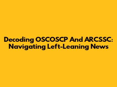 Decoding OSCOSCP And ARCSSC: Navigating Left-Leaning News