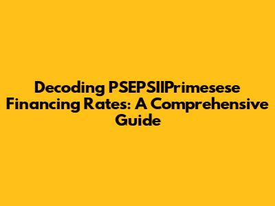 Decoding PSEPSIIPrimesese Financing Rates: A Comprehensive Guide