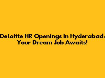 Deloitte HR Openings In Hyderabad: Your Dream Job Awaits!