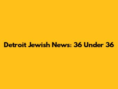 Detroit Jewish News: 36 Under 36