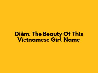 Diễm: The Beauty Of This Vietnamese Girl Name