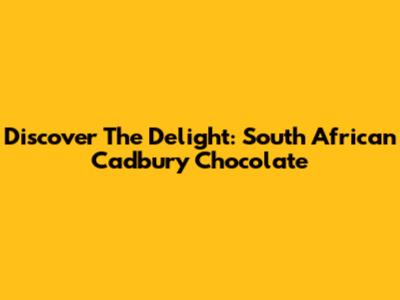 Discover The Delight: South African Cadbury Chocolate