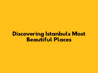Discovering Istanbul's Most Beautiful Places