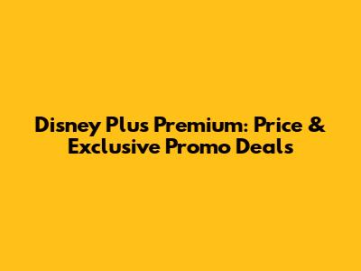 Disney Plus Premium: Price & Exclusive Promo Deals