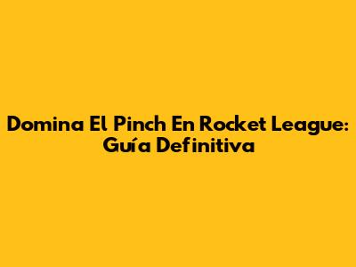 Domina El Pinch En Rocket League: Guía Definitiva