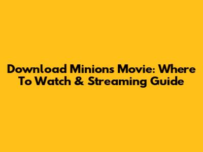 Download Minions Movie: Where To Watch & Streaming Guide