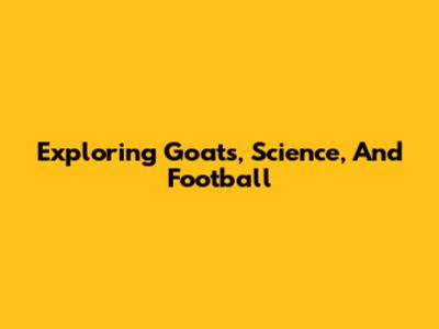 Exploring Goats, Science, And Football