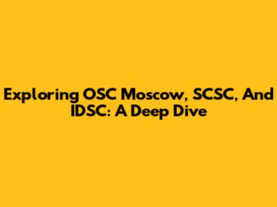 Exploring OSC Moscow, SCSC, And IDSC: A Deep Dive