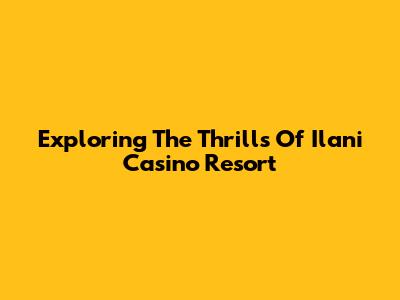 Exploring The Thrills Of Ilani Casino Resort