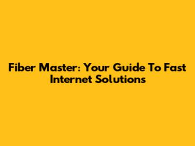 Fiber Master: Your Guide To Fast Internet Solutions