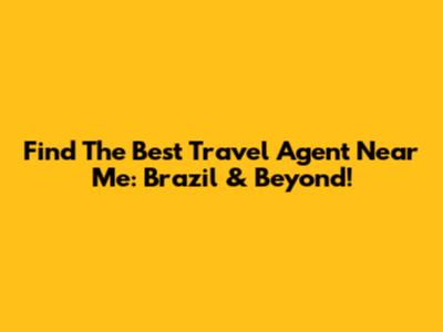 Find The Best Travel Agent Near Me: Brazil & Beyond!