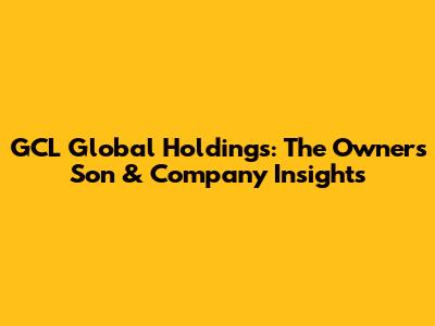 GCL Global Holdings: The Owner's Son & Company Insights
