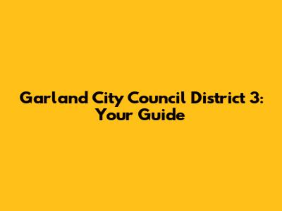 Garland City Council District 3: Your Guide
