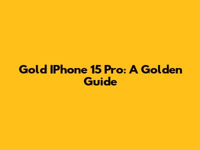 Gold IPhone 15 Pro: A Golden Guide