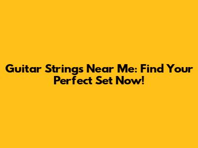 Guitar Strings Near Me: Find Your Perfect Set Now!