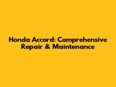 Honda Accord: Comprehensive Repair & Maintenance