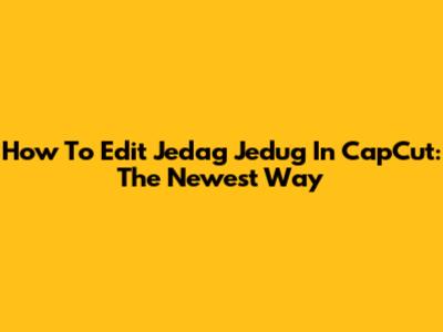 How To Edit Jedag Jedug In CapCut: The Newest Way