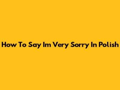 How To Say 'I'm Very Sorry' In Polish