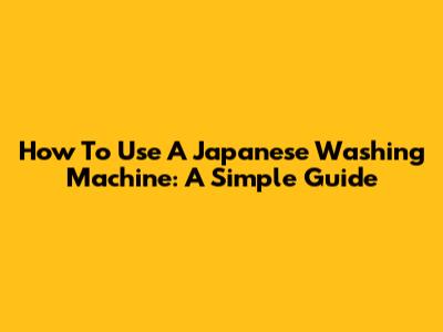 How To Use A Japanese Washing Machine: A Simple Guide