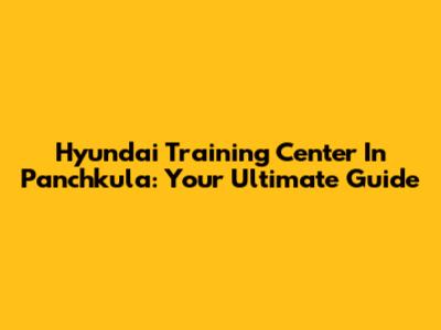 Hyundai Training Center In Panchkula: Your Ultimate Guide