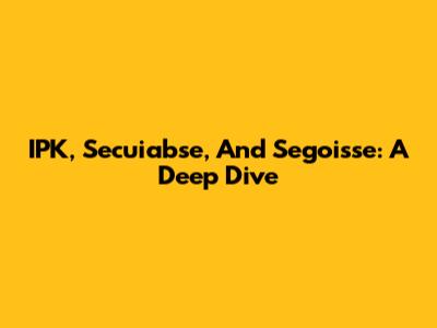 IPK, Secuiabse, And Segoisse: A Deep Dive