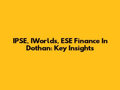 IPSE, IWorlds, ESE Finance In Dothan: Key Insights