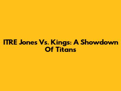 ITRE Jones Vs. Kings: A Showdown Of Titans